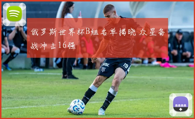 俄罗斯世界杯B组名单揭晓 众星备战冲击16强