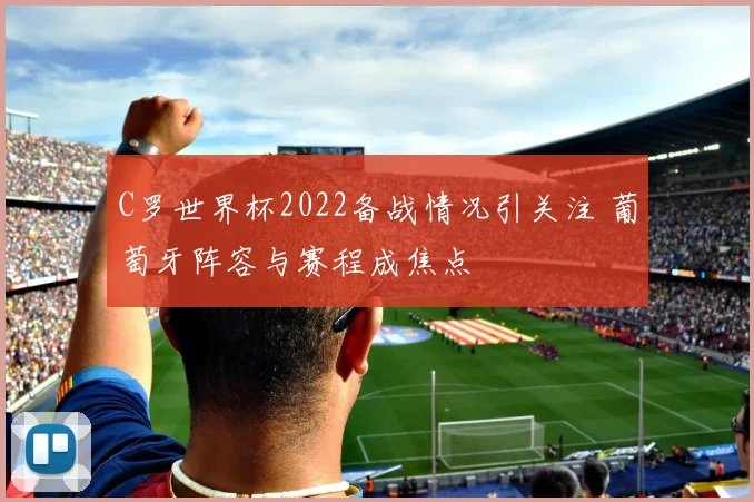C罗世界杯2022备战情况引关注 葡萄牙阵容与赛程成焦点