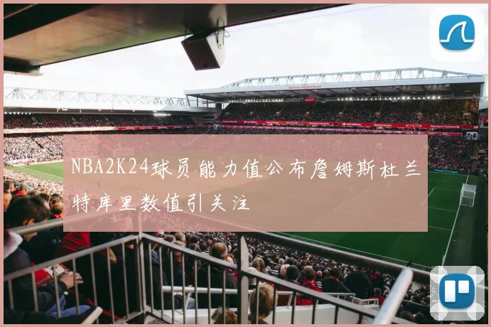 NBA2K24球员能力值公布詹姆斯杜兰特库里数值引关注