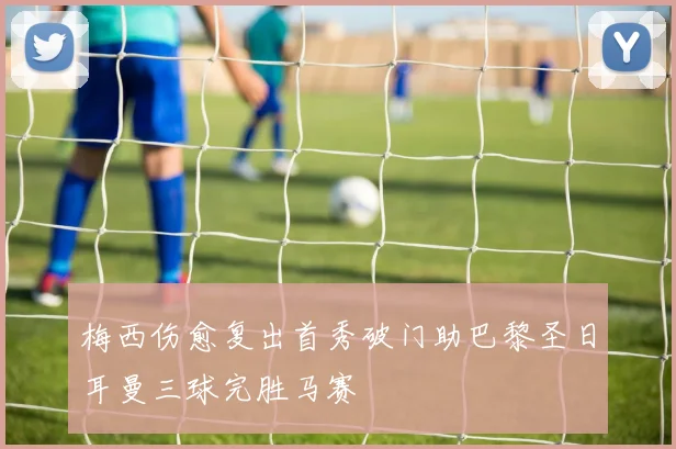 梅西伤愈复出首秀破门助巴黎圣日耳曼三球完胜马赛