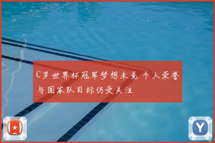 C罗世界杯冠军梦想未竟 个人荣誉与国家队目标仍受关注