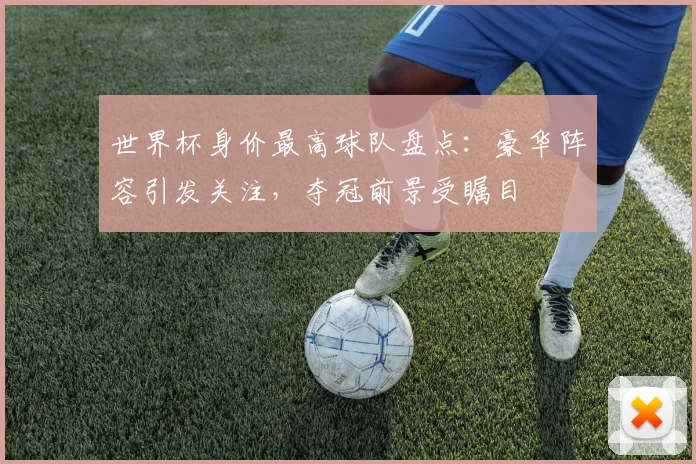 世界杯身价最高球队盘点：豪华阵容引发关注，夺冠前景受瞩目