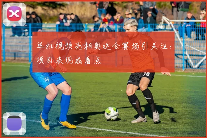 单杠视频亮相奥运会赛场引关注,项目表现成看点