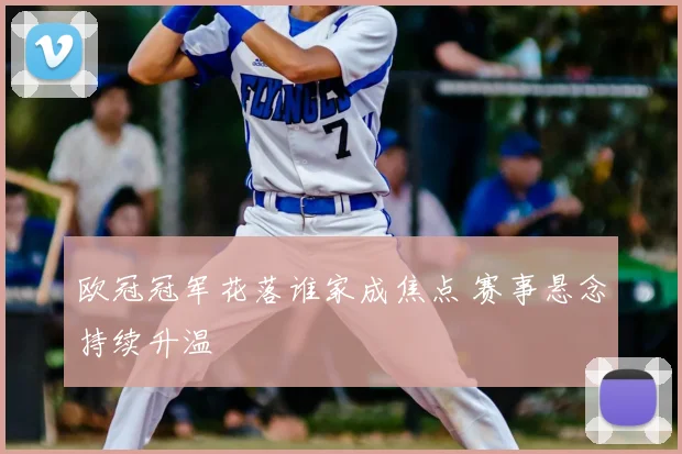 欧冠冠军花落谁家成焦点 赛事悬念持续升温