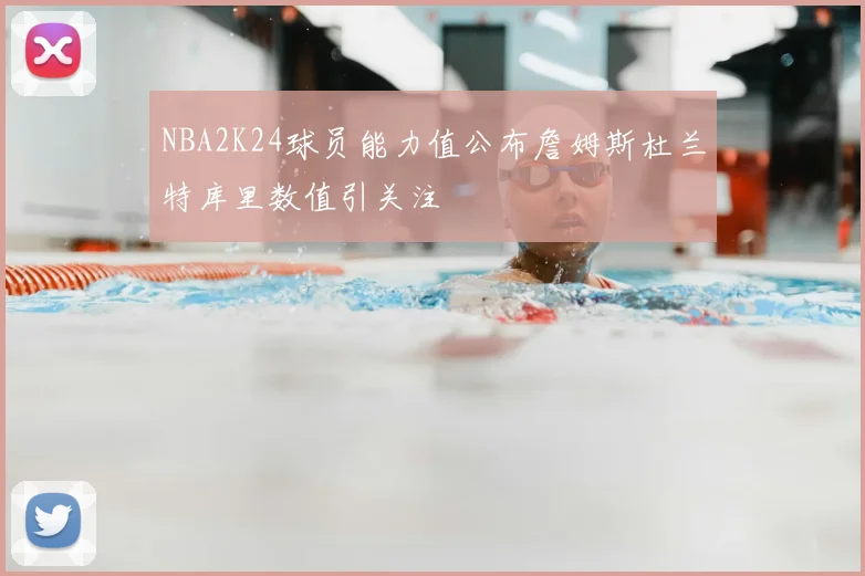 NBA2K24球员能力值公布詹姆斯杜兰特库里数值引关注