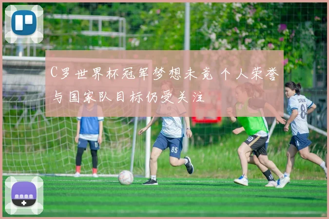C罗世界杯冠军梦想未竟 个人荣誉与国家队目标仍受关注
