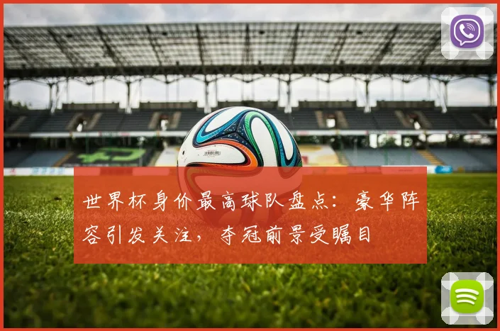 世界杯身价最高球队盘点:豪华阵容引发关注,夺冠前景受瞩目