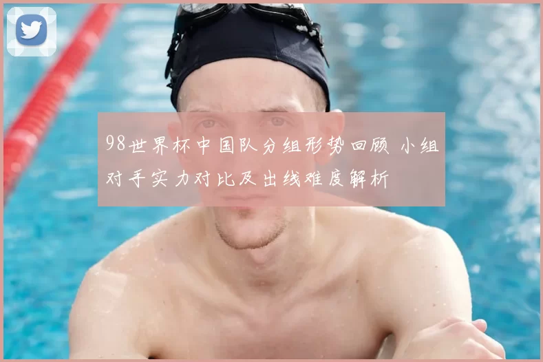 98世界杯中国队分组形势回顾 小组对手实力对比及出线难度解析