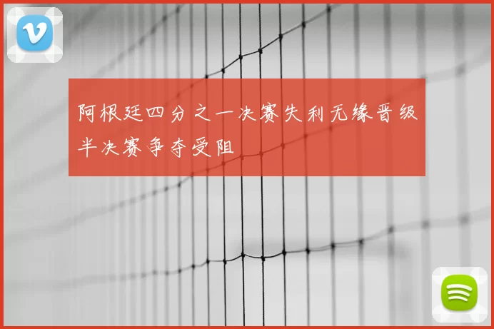 阿根廷四分之一决赛失利无缘晋级半决赛争夺受阻