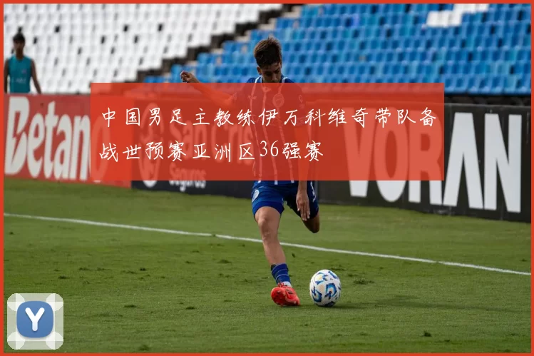 中国男足主教练伊万科维奇带队备战世预赛亚洲区36强赛