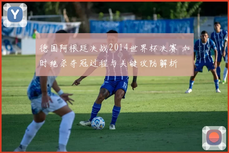 德国阿根廷决战2014世界杯决赛 加时绝杀夺冠过程与关键攻防解析