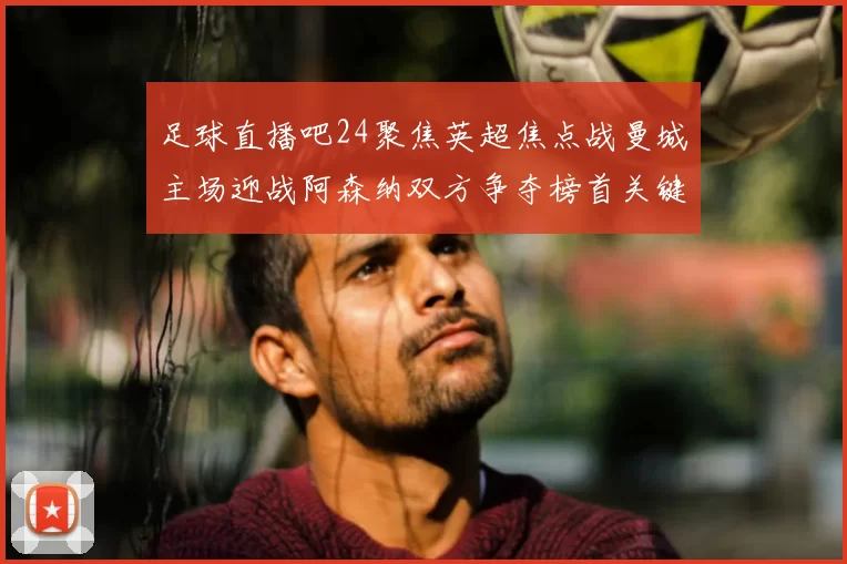 足球直播吧24聚焦英超焦点战曼城主场迎战阿森纳双方争夺榜首关键三分
