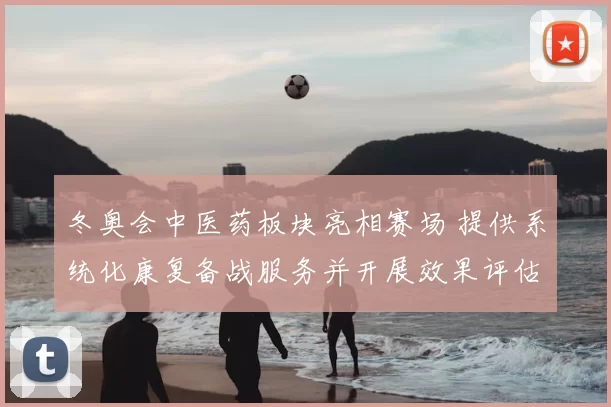 冬奥会中医药板块亮相赛场 提供系统化康复备战服务并开展效果评估