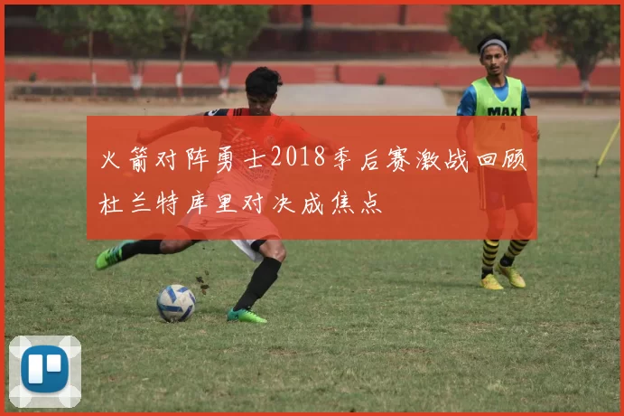 火箭对阵勇士2018季后赛激战回顾杜兰特库里对决成焦点