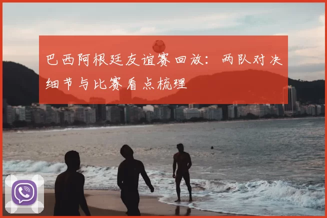 巴西阿根廷友谊赛回放：两队对决细节与比赛看点梳理