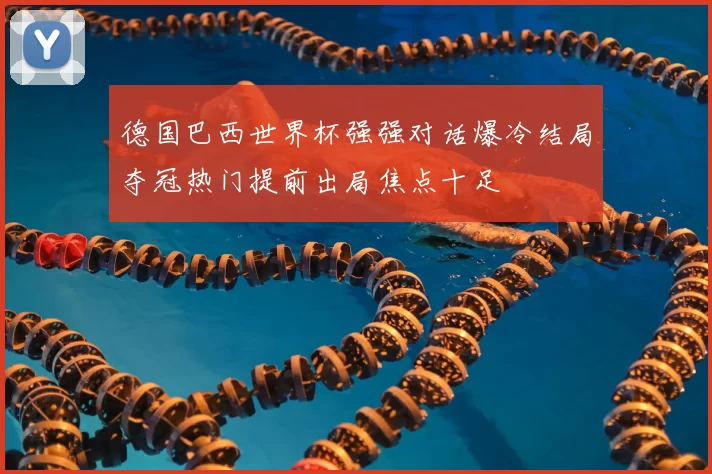 德国巴西世界杯强强对话爆冷结局夺冠热门提前出局焦点十足