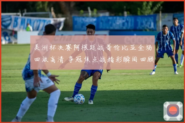 美洲杯决赛阿根廷战哥伦比亚全场回放高清 争冠焦点战精彩瞬间回顾