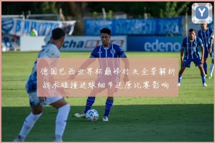 德国巴西世界杯巅峰对决全景解析 战术碰撞进球细节还原比赛影响