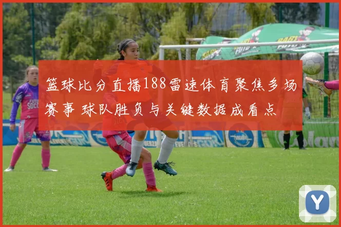 篮球比分直播188雷速体育聚焦多场赛事 球队胜负与关键数据成看点