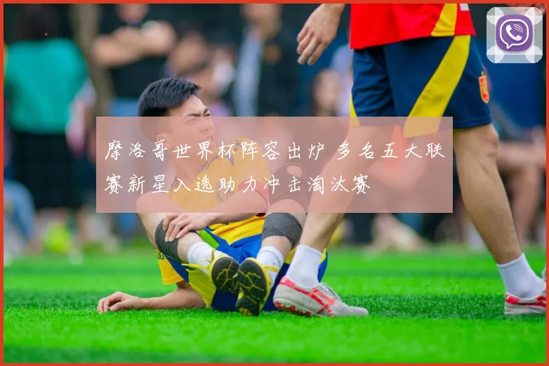 摩洛哥世界杯阵容出炉 多名五大联赛新星入选助力冲击淘汰赛