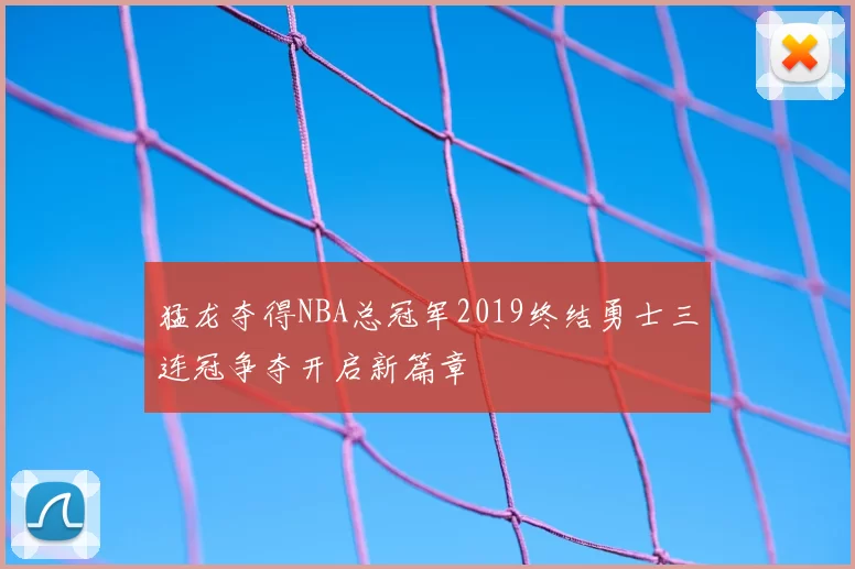 猛龙夺得NBA总冠军2019终结勇士三连冠争夺开启新篇章