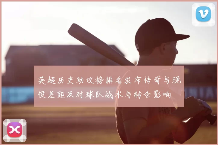 英超历史助攻榜排名发布传奇与现役差距及对球队战术与转会影响