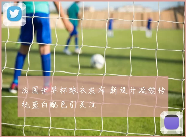法国世界杯球衣发布 新设计延续传统蓝白配色引关注