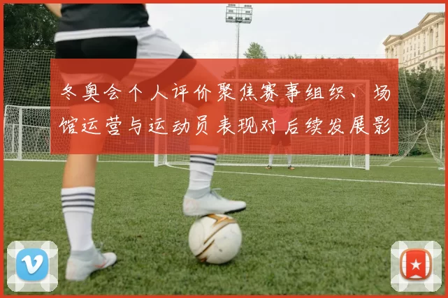 冬奥会个人评价聚焦赛事组织、场馆运营与运动员表现对后续发展影响