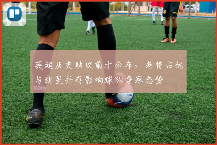 英超历史助攻前十公布，老将占优与新星并存影响球队争冠态势