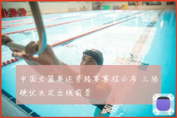 中国女篮奥运资格赛赛程公布 三场硬仗决定出线前景