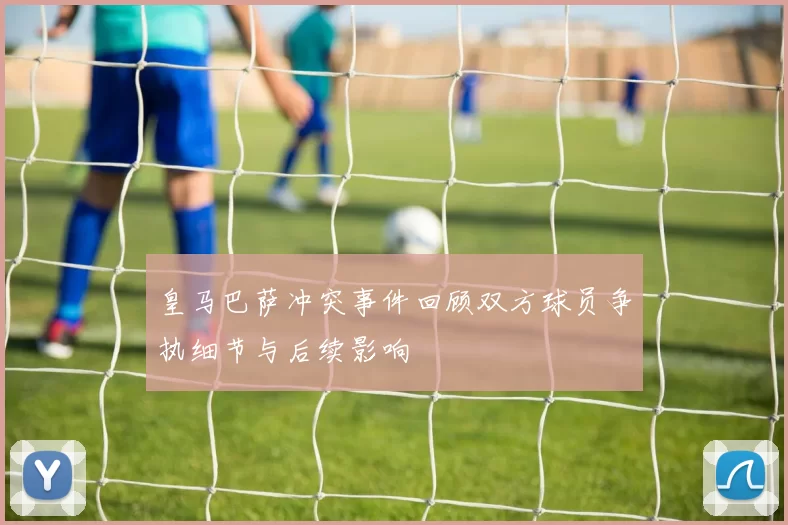 皇马巴萨冲突事件回顾双方球员争执细节与后续影响
