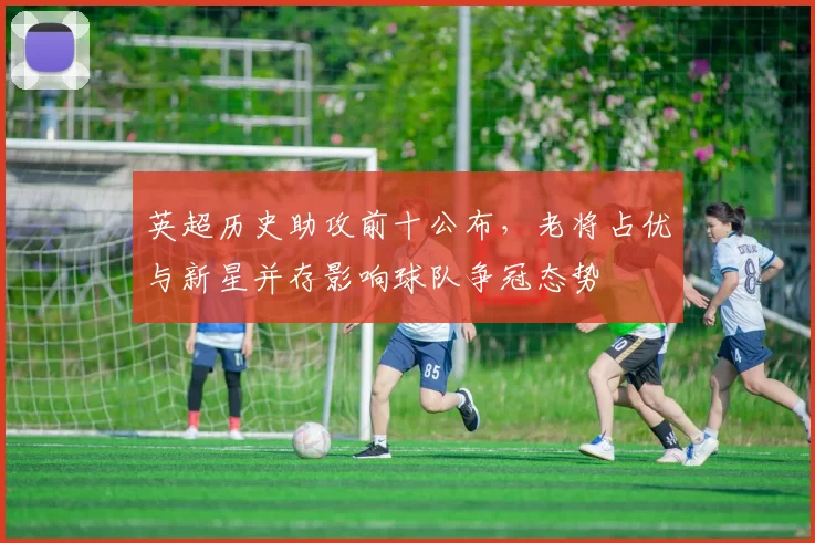 英超历史助攻前十公布，老将占优与新星并存影响球队争冠态势