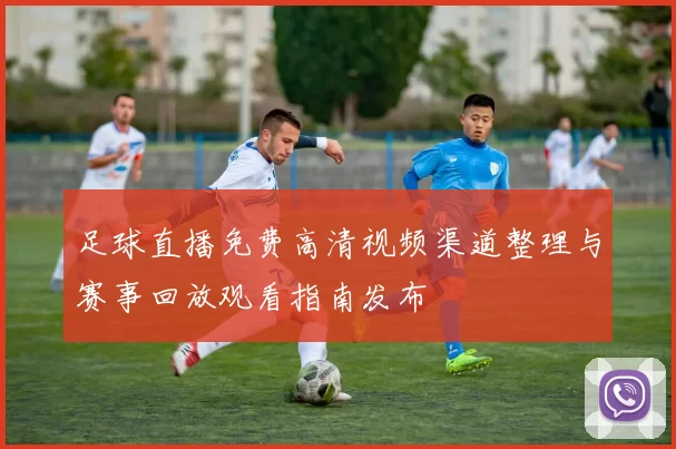 足球直播免费高清视频渠道整理与赛事回放观看指南发布