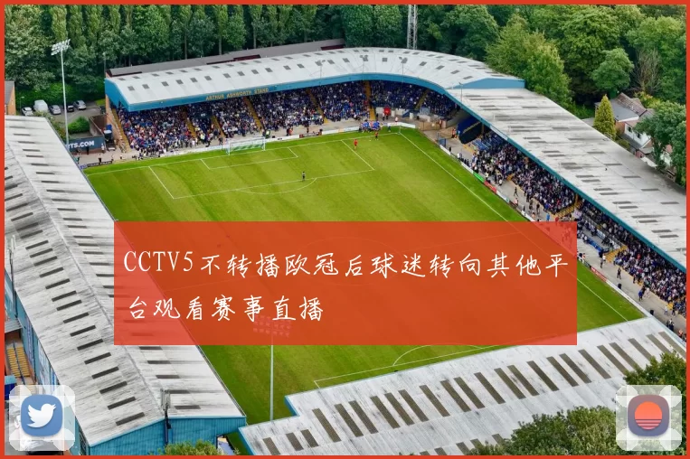 CCTV5不转播欧冠后球迷转向其他平台观看赛事直播