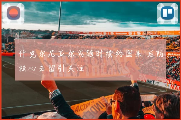 什克尔尼亚尔或随时续约国米 后防核心去留引关注