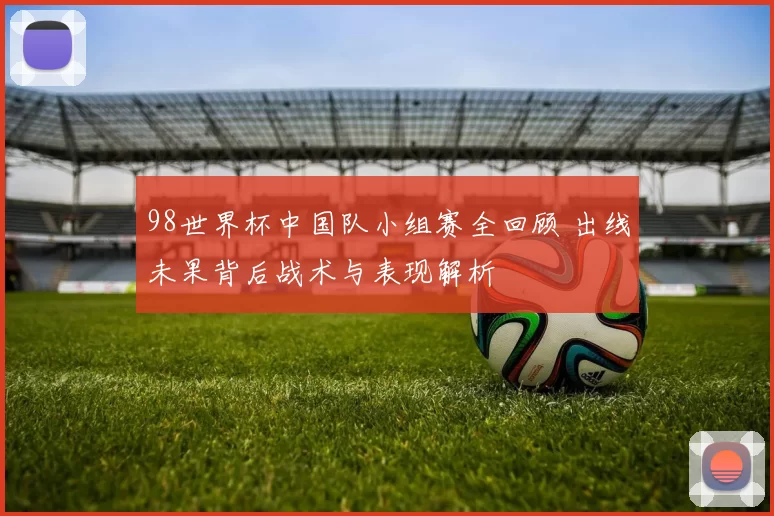 98世界杯中国队小组赛全回顾 出线未果背后战术与表现解析