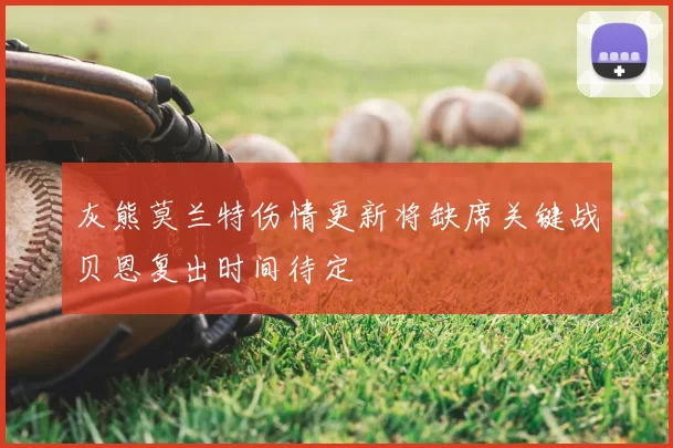 灰熊莫兰特伤情更新将缺席关键战贝恩复出时间待定
