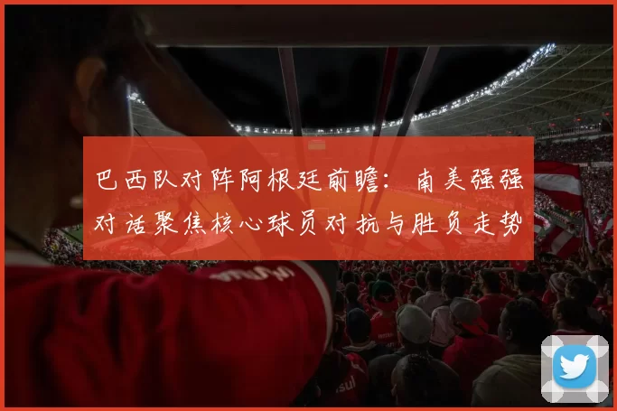 巴西队对阵阿根廷前瞻：南美强强对话聚焦核心球员对抗与胜负走势