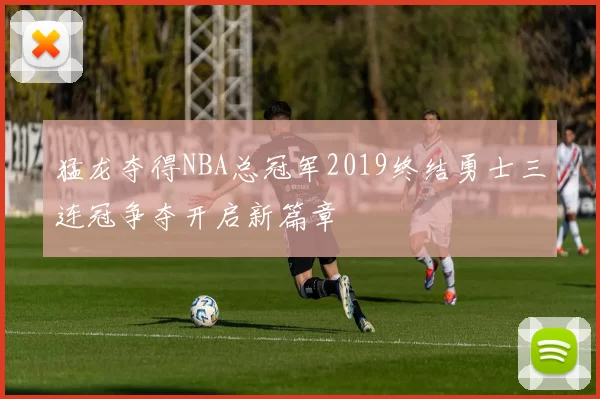 猛龙夺得NBA总冠军2019终结勇士三连冠争夺开启新篇章