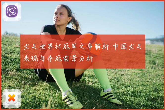 女足世界杯冠军之争解析 中国女足表现与夺冠前景分析