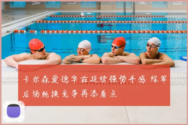 卡尔森爱德华兹延续强势手感 绿军后场轮换竞争再添看点