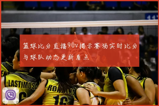 篮球比分直播90v揭示赛场实时比分与球队动态更新看点
