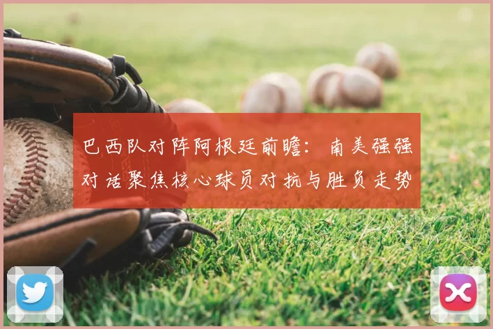 巴西队对阵阿根廷前瞻：南美强强对话聚焦核心球员对抗与胜负走势