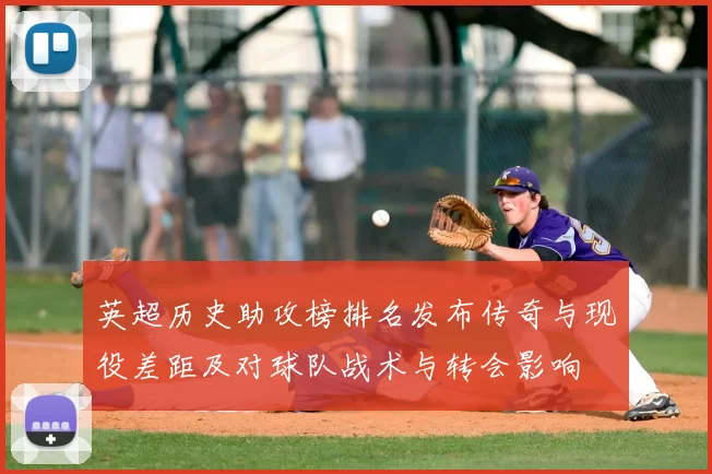 英超历史助攻榜排名发布传奇与现役差距及对球队战术与转会影响