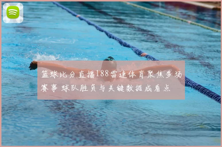 篮球比分直播188雷速体育聚焦多场赛事 球队胜负与关键数据成看点
