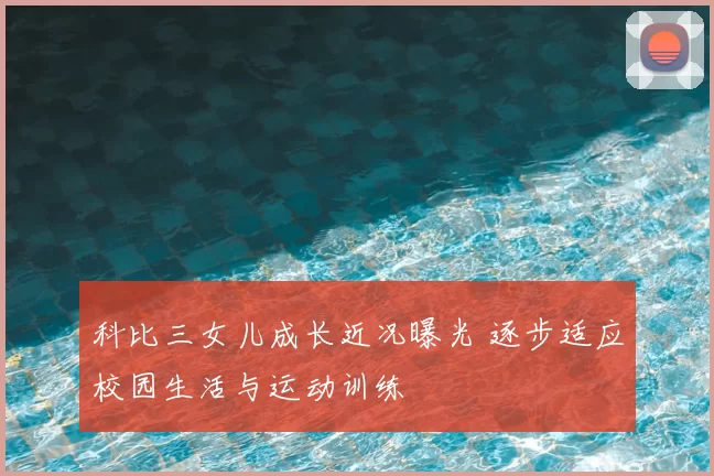 科比三女儿成长近况曝光 逐步适应校园生活与运动训练