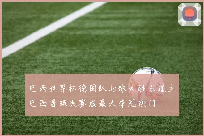 巴西世界杯德国队七球大胜东道主巴西晋级决赛成最大夺冠热门