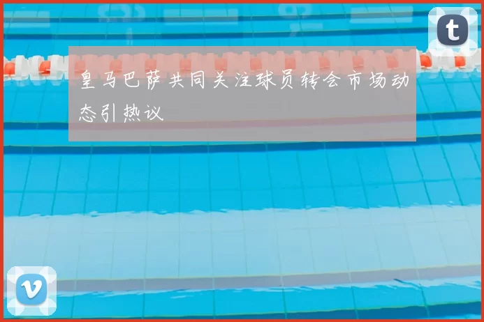 皇马巴萨共同关注球员转会市场动态引热议
