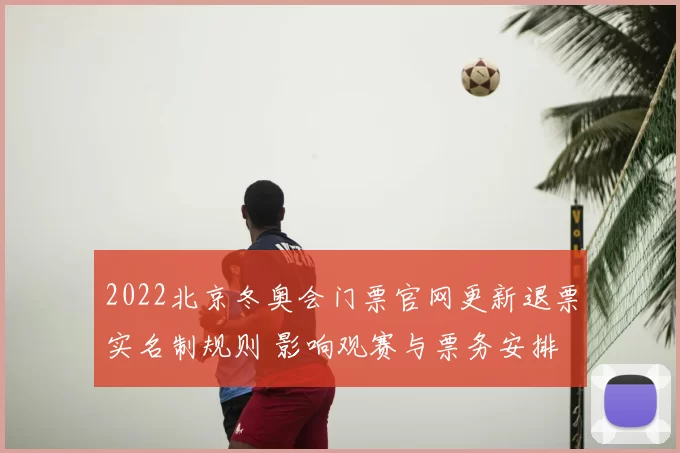 2022北京冬奥会门票官网更新退票实名制规则 影响观赛与票务安排