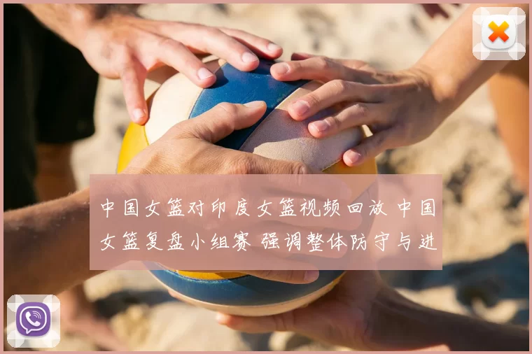 中国女篮对印度女篮视频回放 中国女篮复盘小组赛 强调整体防守与进攻效率